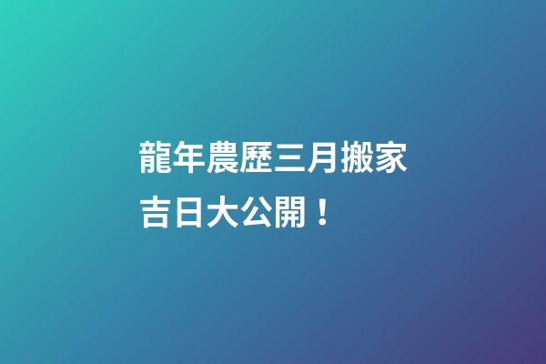 龍年農歷三月搬家吉日大公開！